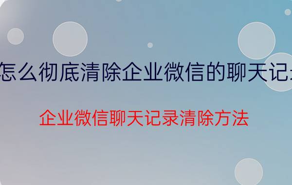 怎么彻底清除企业微信的聊天记录 企业微信聊天记录清除方法